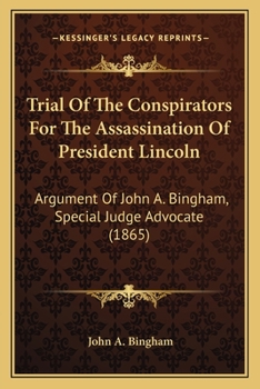 Trial of the Conspirators, for the Assassination of President Lincoln, &c: Argument of John A. Bingham, Special Judge Advocate, in Reply to the ... Lewis Payne, George A. Atzerodt, Michael
