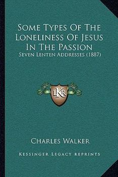Paperback Some Types Of The Loneliness Of Jesus In The Passion: Seven Lenten Addresses (1887) Book