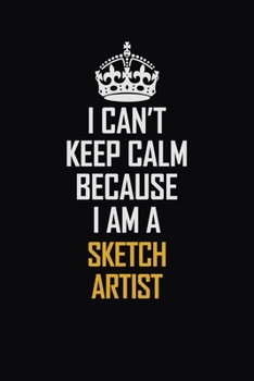 I Can't Keep Calm Because I Am A Sketch Artist: Motivational Career Pride Quote 6x9 Blank Lined Job Inspirational Notebook Journal