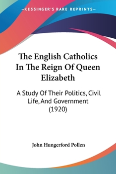 Paperback The English Catholics In The Reign Of Queen Elizabeth: A Study Of Their Politics, Civil Life, And Government (1920) Book