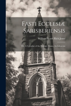 Fasti Ecclesiæ Sarisberiensis: Or, A Calendar of the Bishops, Deans, Archdeacons