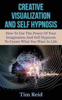 Paperback Creative Visualization And Self Hypnosis: How To Use The Power Of Your Imagination And Self Hypnosis To Create What You Want In Life Book