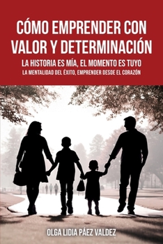 CÓMO EMPRENDER CON VALOR Y DETERMINACIÓN: La historia es mía, el momento es tuyo, la mentalidad del éxito, emprender desde el corazón (Spanish Edition)
