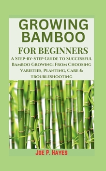 GROWING BAMBOO FOR BEGINNERS: A Step-by-Step Guide to Successful Bamboo Growing: From Choosing Varieties, Planting, Care & Troubleshooting