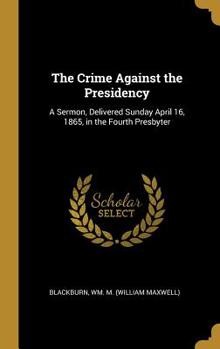 Hardcover The Crime Against the Presidency: A Sermon, Delivered Sunday April 16, 1865, in the Fourth Presbyter Book
