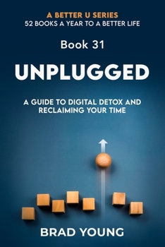 Unplugged: A Guide to Digital Detox and Reclaiming Your Time (A Better U:52 BOOKS A YEAR TO A BETTER LIFE)