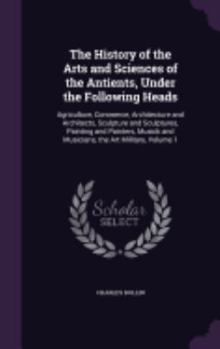 The History of the Arts and Sciences of the Antients, Under the Following Heads: Agriculture, Commerce, Architecture and Architects, Sculpture and Sculptures, Painting and Painters, Musick and Musicia