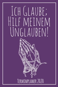Ich Glaube; Hilf meinem Unglauben - Terminplaner 2020: Jahresplaner von September 2019 bis Dezember 2020 zum organisieren, planen und notieren. ... Cover für die Handtasche. (German Edition)