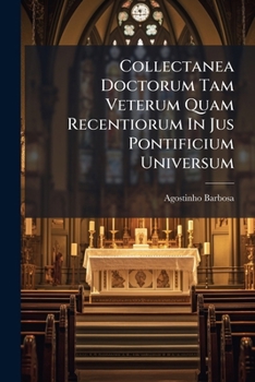 Collectanea Doctorum Tam Veterum Quam Recentiorum In Jus Pontificium Universum: In Quo Continetur Decretum Gratianii ...