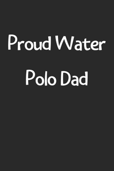 Proud Water Polo Dad: Lined Journal, 120 Pages, 6 x 9, Funny Water Polo Gift Idea, Black Matte Finish (Proud Water Polo Dad Journal)