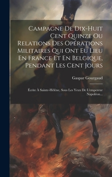 Hardcover Campagne De Dix-huit Cent Quinze Ou Relations Des Opérations Militaires Qui Ont Eu Lieu En France Et En Belgique, Pendant Les Cent Jours: Écrite À Sai [French] Book