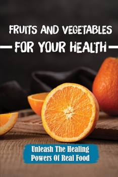 Paperback Fruits And Vegetables For Your Health: Unleash The Healing Powers Of Real Food: Healing Fruits Book