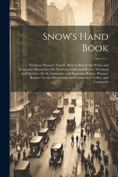 Paperback Snow's Hand Book: Northern Pleasure Travel: How to Reach the White and Franconia Mountains; the Northern Lakes and Rivers; Montreal and Book