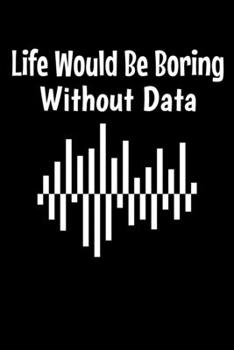 Life Would Be Boring Without Data: Blank Lined Journal Gift For Computer Data Science Related People.