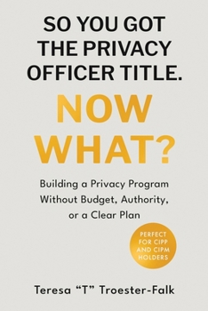 SO YOU GOT THE PRIVACY OFFICER TITLE. NOW WHAT?: Building a Privacy Program Without Budget, Authority, or a Clear Plan
