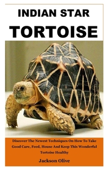 INDIAN STAR TORTOISE: Discover The Newest Techniques On How To Take Good Care, Feed, House And Keep This Wonderful Tortoise Healthy