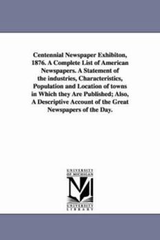 Centennial newspaper exhibiton, 1876: a complete list of American newspapers, and a statement of the industries, characteristics, population and location of towns in which they are published