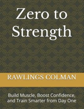 Zero to Strength: Build Muscle, Boost Confidence, and Train Smarter from Day One