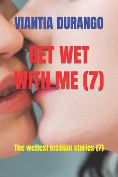 GET WET WITH ME (7): The wettest lesbian stories (7) (VIANTIA AND THE BEST SEX BETWEEN WOMEN)