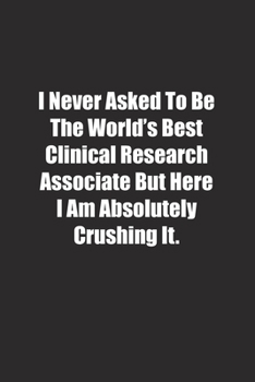 I Never Asked To Be The World's Best Clinical Research Associate But Here I Am Absolutely Crushing It.: Lined notebook