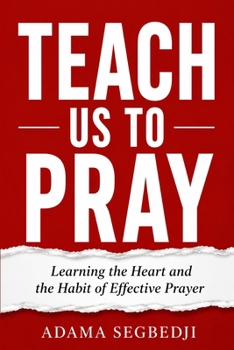 TEACH US TO PRAY: Learning the Heart and the Habit of Effective Prayer