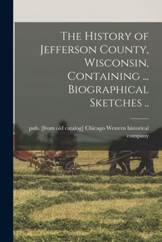 The History of Jefferson County, Iowa, Containing a History of the County, Its Cities, Towns, &C: A Biographical Directory of Citizens, War Records of ... Portraits of Early Settlers and Prom