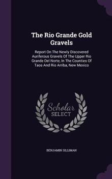 Hardcover The Rio Grande Gold Gravels: Report On The Newly Discovered Auriferous Gravels Of The Upper Rio Grande Del Norte, In The Counties Of Taos And Rio A Book