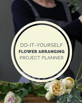 Paperback Do It Yourself Flower Arranging Project Planner: DIY Projects Crafts - Do It Yourself Projects - Steps To Take - Keep Track of Current Project - Knitt Book