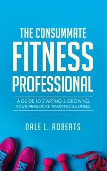 Paperback The Consummate Fitness Professional: A Guide to Starting & Growing Your Personal Training Business Book