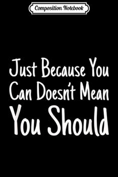 Composition Notebook: Just Because You Can Doesn't Mean You Should  Journal/Notebook Blank Lined Ruled 6x9 100 Pages