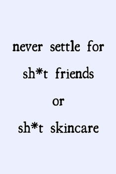 Never settle for sh*t friends or sh*t skincare: novelty notebook for skincare lovers 6"x9"