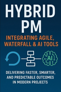 Hybrid PM: Integrating Agile, Waterfall & AI Tools: A Practical Guide to Delivering Projects in the Age of Agility and Automation