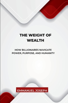 The Weight of Wealth, How Billionaires Navigate Power, Purpose, and Humanity