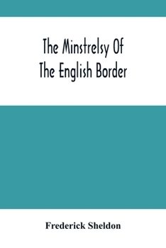 The Minstrelsy of the English Border. Being a Collection of Ballads, Ancient, Remodelled, and Original