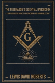 THE FREEMASON'S ESSENTIAL HANDBOOK: A COMPREHENSIVE GUIDE TO THE ANCIENT AND HONORABLE CRAFT