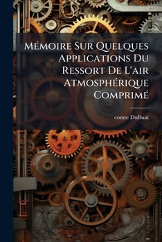 Mémoire Sur Quelques Applications Du Ressort De L'air Atmosphérique Comprimé: Considéré Comme Force Motrice...