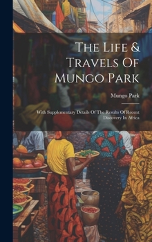 Hardcover The Life & Travels Of Mungo Park: With Supplementary Details Of The Results Of Recent Discovery In Africa Book