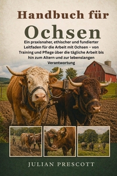 Handbuch Für Ochsen: Ein praxisnaher, ethischer und fundierter Leitfaden für die Arbeit mit Ochsen - von Training und Pflege über die tägliche Arbeit