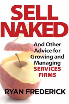 Sell Naked: And Other Advice for Growing and Managing Services Firms