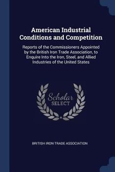 Paperback American Industrial Conditions and Competition: Reports of the Commissioners Appointed by the British Iron Trade Association, to Enquire Into the Iron Book