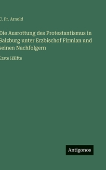 Die Ausrottung des Protestantismus in Salzburg unter Erzbischof Firmian und seinen Nachfolgern: Erste Hälfte (German Edition)
