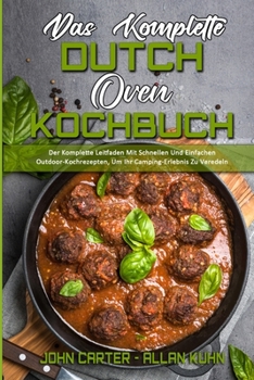 Das Komplette Dutch Oven Kochbuch: Der Komplette Leitfaden Mit Schnellen Und Einfachen Outdoor-Kochrezepten, Um Ihr Camping-Erlebnis Zu Veredeln (The ... Cookbook) (German Version)