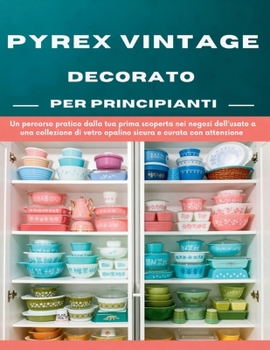 Pyrex Vintage Decorato Per Principianti: Un percorso pratico dalla tua prima scoperta nei negozi dell’usato a una collezione di vetro opalino sicura e curata con attenzione (Italian Edition)