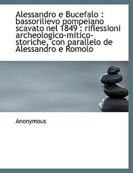 Paperback Alessandro E Bucefalo: Bassorilievo Pompeiano Scavato Nel 1849: Riflessioni Archeologico-Mitico-Storiche, Con Parallelo de Alessandro E Romol [Italian] Book