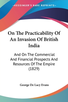 Paperback On The Practicability Of An Invasion Of British India: And On The Commercial And Financial Prospects And Resources Of The Empire (1829) Book