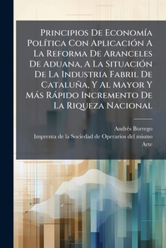 Principios de Econom a Pol Tica Con Aplicaci N a la Reforma de Aranceles de Aduana, a la Situaci N de La Industria Fabril de Catalu A, y Al Mayor y M