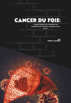 Cancer du foie: Un guide complet pour comprendre ses symptômes, son traitement, sa gestion et plus encore ! (French Edition)