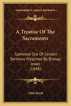 Paperback A Treatise Of The Sacraments: Gathered Out Of Certain Sermons Preached By Bishop Jewel (1848) Book