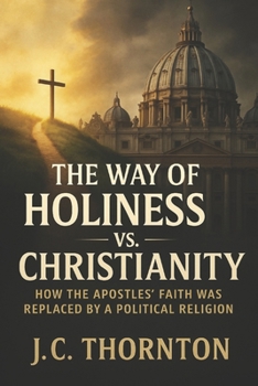 The Way of Holiness vs. Christianity: How the Apostles’ Faith Was Replaced by a Political Religion (The War on Truth Series)