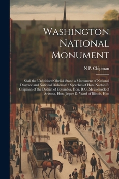Washington National Monument: Shall the Unfinished Obelisk Stand a Monument of National Disgrace and National Dishonor?: Speeches of Hon. Norton P.